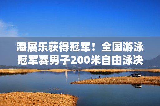 潘展乐获得冠军！全国游泳冠军赛男子200米自由泳决赛排名出炉