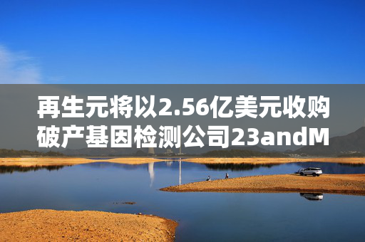 再生元将以2.56亿美元收购破产基因检测公司23andMe