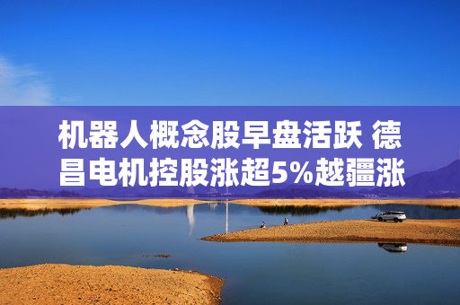 机器人概念股早盘活跃 德昌电机控股涨超5%越疆涨超2%