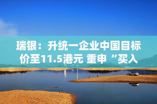 瑞银：升统一企业中国目标价至11.5港元 重申“买入”评级