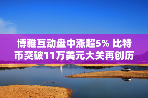 博雅互动盘中涨超5% 比特币突破11万美元大关再创历史新高