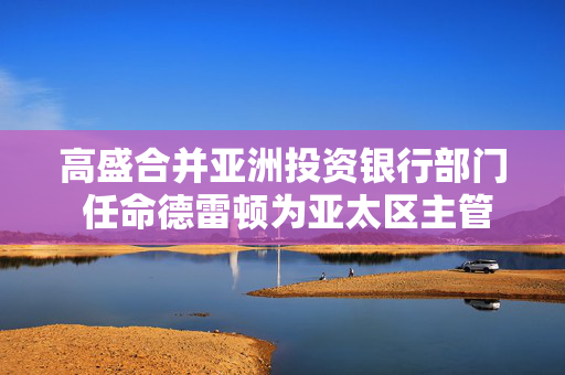 高盛合并亚洲投资银行部门 任命德雷顿为亚太区主管