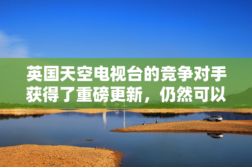 英国天空电视台的竞争对手获得了重磅更新，仍然可以让你免费看电视