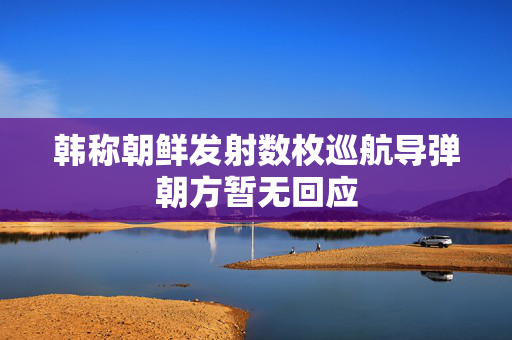 韩称朝鲜发射数枚巡航导弹朝方暂无回应