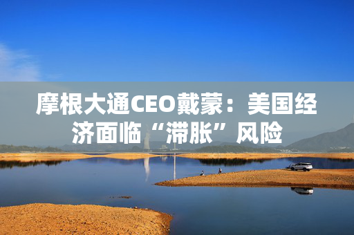 摩根大通CEO戴蒙：美国经济面临“滞胀”风险