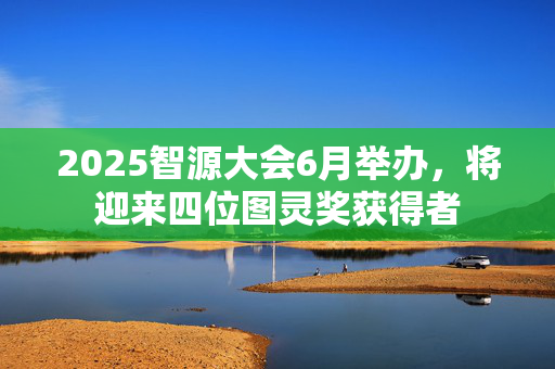 2025智源大会6月举办，将迎来四位图灵奖获得者