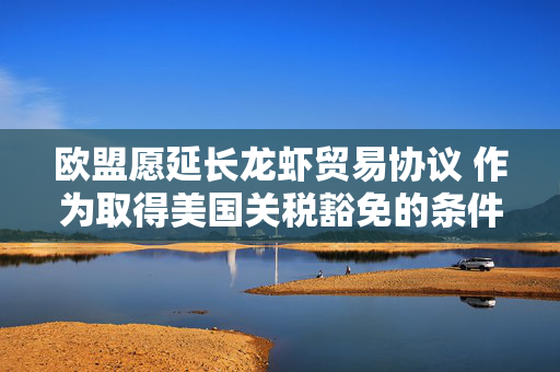 欧盟愿延长龙虾贸易协议 作为取得美国关税豁免的条件