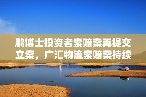 鹏博士投资者索赔案再提交立案，广汇物流索赔案持续推进