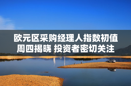 欧元区采购经理人指数初值周四揭晓 投资者密切关注