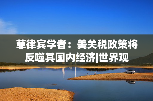 菲律宾学者：美关税政策将反噬其国内经济|世界观