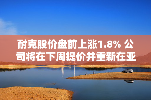 耐克股价盘前上涨1.8% 公司将在下周提价并重新在亚马逊上销售