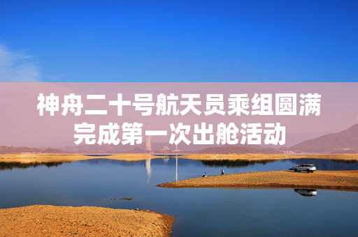 神舟二十号航天员乘组圆满完成第一次出舱活动