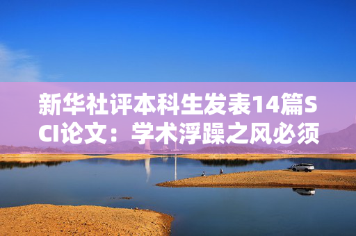 新华社评本科生发表14篇SCI论文：学术浮躁之风必须狠刹
