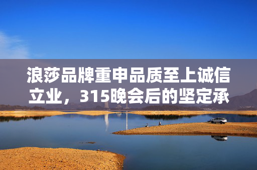 浪莎品牌重申品质至上诚信立业，315晚会后的坚定承诺