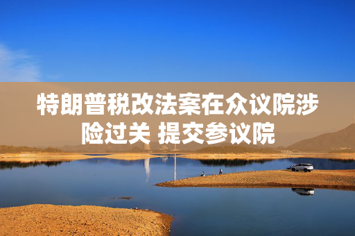 特朗普税改法案在众议院涉险过关 提交参议院