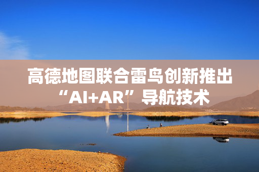 高德地图联合雷鸟创新推出“AI+AR”导航技术 