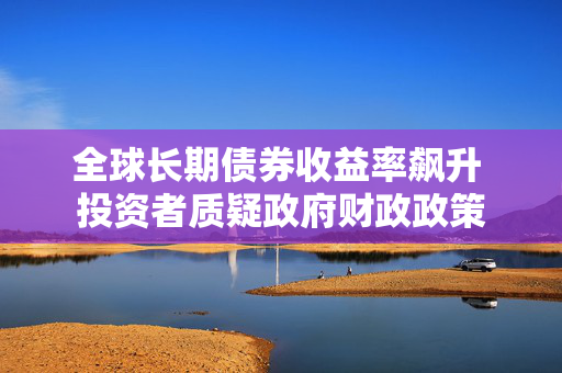 全球长期债券收益率飙升 投资者质疑政府财政政策
