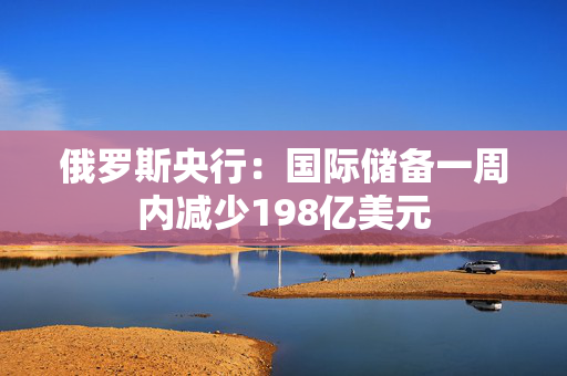 俄罗斯央行：国际储备一周内减少198亿美元