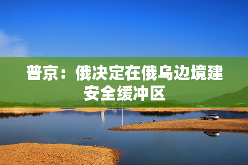普京：俄决定在俄乌边境建安全缓冲区
