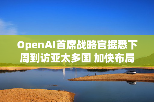 OpenAI首席战略官据悉下周到访亚太多国 加快布局AI基建版图