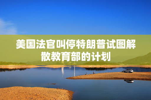 美国法官叫停特朗普试图解散教育部的计划
