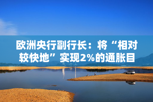 欧洲央行副行长：将“相对较快地”实现2%的通胀目标