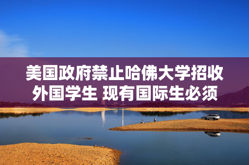 美国政府禁止哈佛大学招收外国学生 现有国际生必须转学