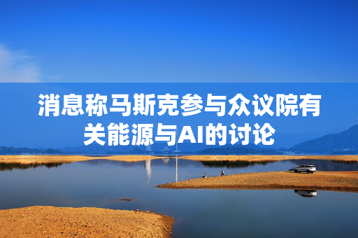 消息称马斯克参与众议院有关能源与AI的讨论