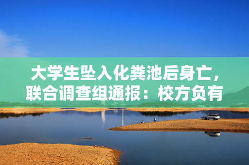 大学生坠入化粪池后身亡，联合调查组通报：校方负有严重的安全管理责任，分管副校长李某已被免职