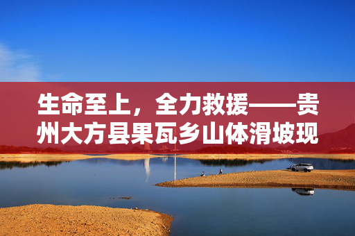 生命至上，全力救援——贵州大方县果瓦乡山体滑坡现场直击