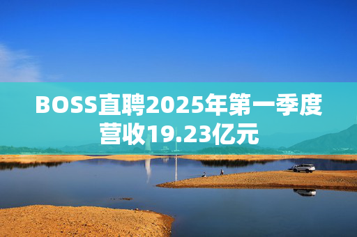 BOSS直聘2025年第一季度营收19.23亿元