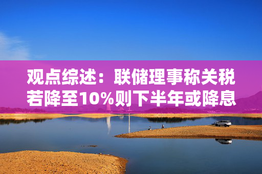 观点综述：联储理事称关税若降至10%则下半年或降息 美元或长期疲软