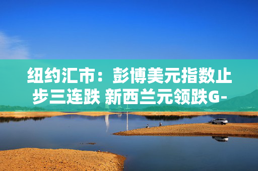 纽约汇市：彭博美元指数止步三连跌 新西兰元领跌G-10货币