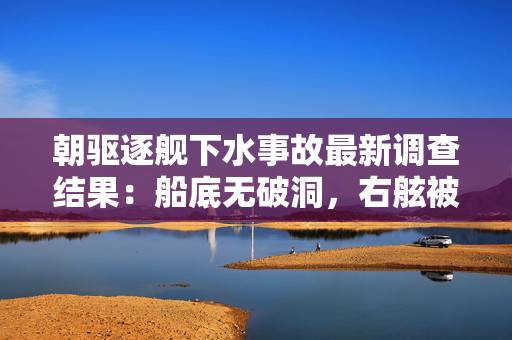 朝驱逐舰下水事故最新调查结果：船底无破洞，右舷被刮削