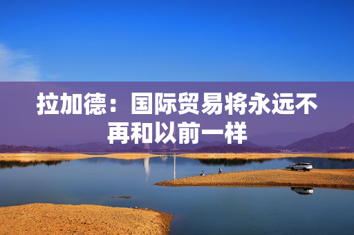 拉加德：国际贸易将永远不再和以前一样