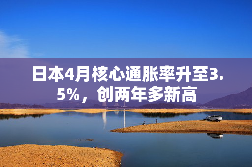 日本4月核心通胀率升至3.5%，创两年多新高
