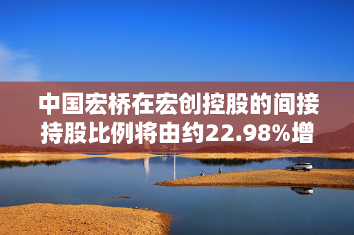 中国宏桥在宏创控股的间接持股比例将由约22.98%增加至约88.99%