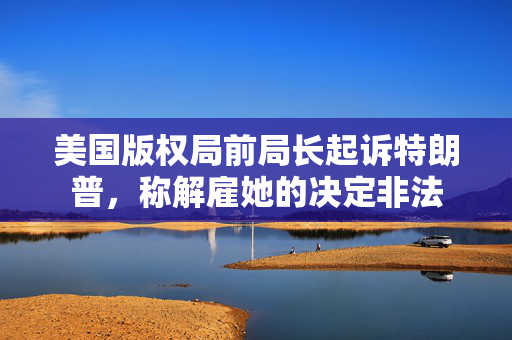 美国版权局前局长起诉特朗普，称解雇她的决定非法