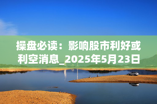 操盘必读：影响股市利好或利空消息_2025年5月23日_财经新闻