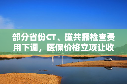 部分省份CT、磁共振检查费用下调，医保价格立项让收费更规范