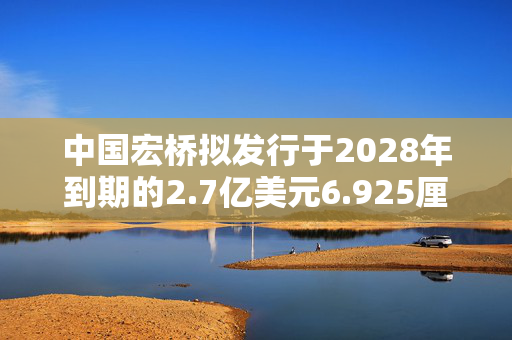 中国宏桥拟发行于2028年到期的2.7亿美元6.925厘优先无抵押票据