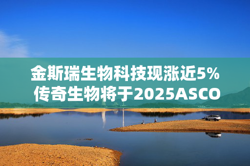 金斯瑞生物科技现涨近5% 传奇生物将于2025ASCO与EHA会上公布CARVYKTI最新资料