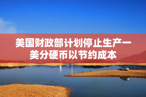 美国财政部计划停止生产一美分硬币以节约成本