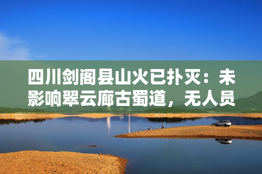 四川剑阁县山火已扑灭：未影响翠云廊古蜀道，无人员伤亡