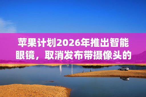 苹果计划2026年推出智能眼镜，取消发布带摄像头的Apple Watch