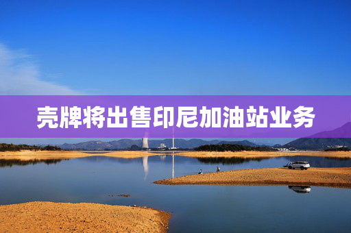 壳牌将出售印尼加油站业务