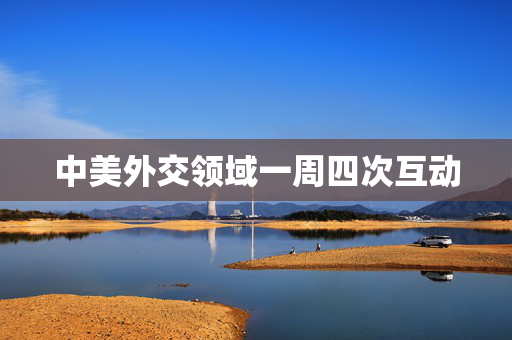 中美外交领域一周四次互动