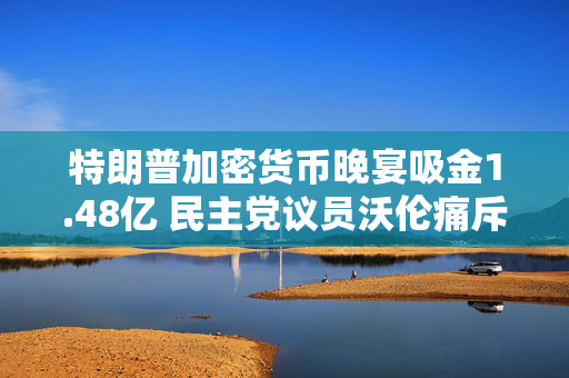 特朗普加密货币晚宴吸金1.48亿 民主党议员沃伦痛斥“腐败的狂欢”