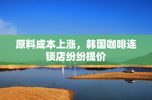 原料成本上涨，韩国咖啡连锁店纷纷提价