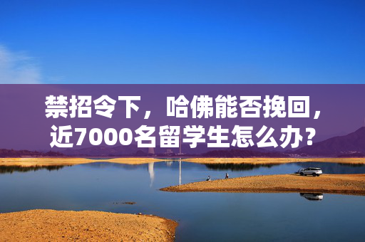 禁招令下，哈佛能否挽回，近7000名留学生怎么办？